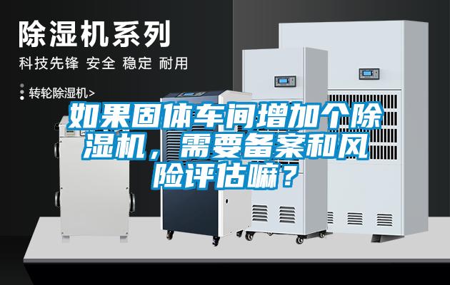 如果固體車間增加個(gè)除濕機(jī)，需要備案和風(fēng)險(xiǎn)評估嘛？