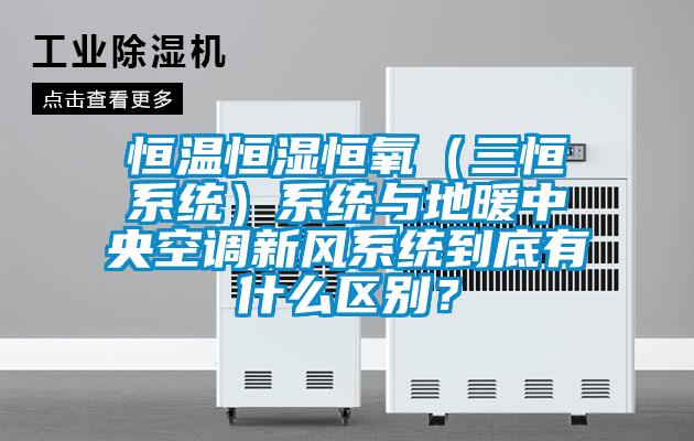 恒溫恒濕恒氧（三恒系統(tǒng)）系統(tǒng)與地暖中央空調(diào)新風(fēng)系統(tǒng)到底有什么區(qū)別？