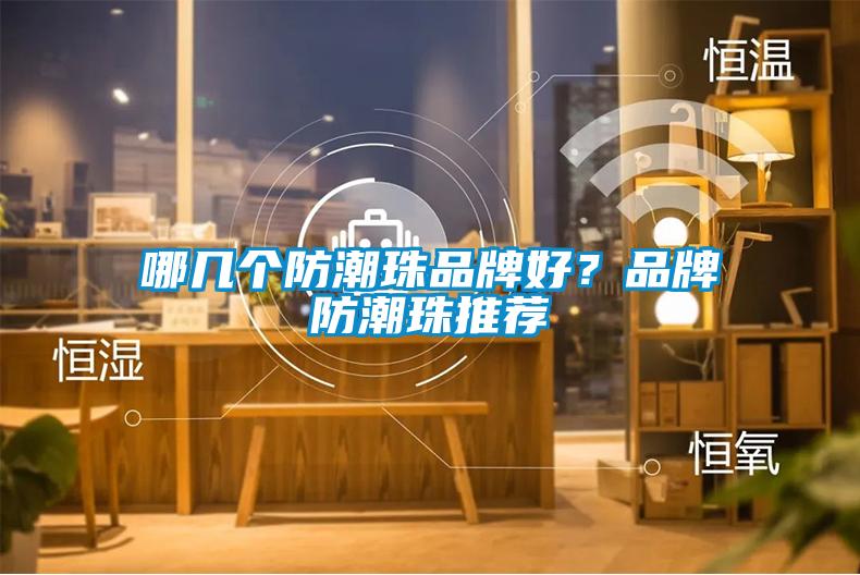 哪幾個(gè)防潮珠品牌好？品牌防潮珠推薦