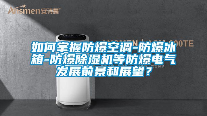 如何掌握防爆空調(diào)-防爆冰箱-防爆除濕機(jī)等防爆電氣發(fā)展前景和展望？