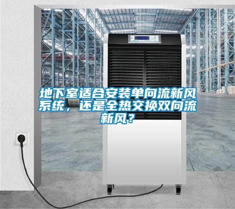 地下室適合安裝單向流新風(fēng)系統(tǒng)，還是全熱交換雙向流新風(fēng)？