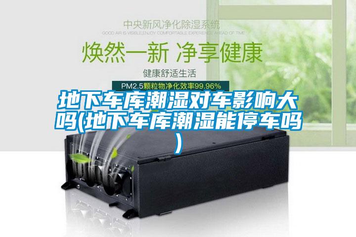 地下車庫潮濕對(duì)車影響大嗎(地下車庫潮濕能停車嗎)