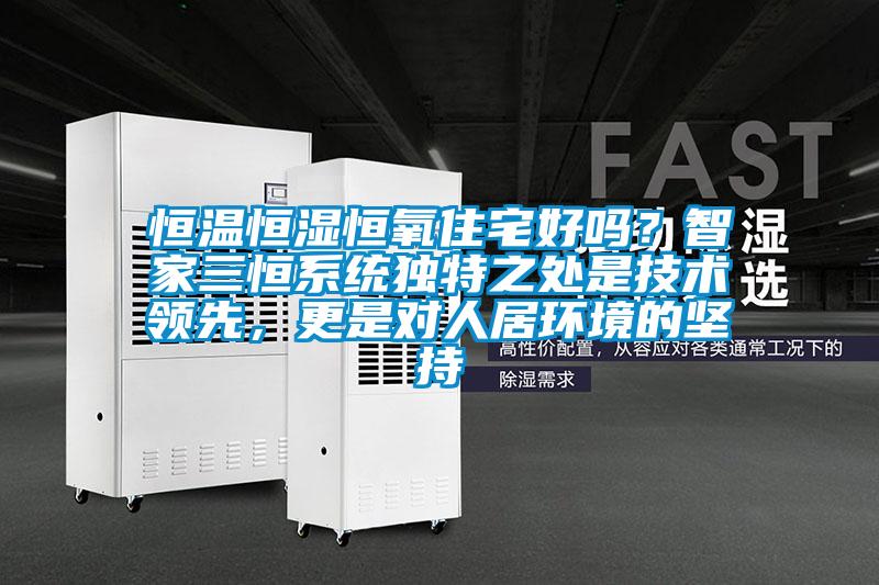 恒溫恒濕恒氧住宅好嗎？智家三恒系統(tǒng)獨(dú)特之處是技術(shù)領(lǐng)先，更是對人居環(huán)境的堅持