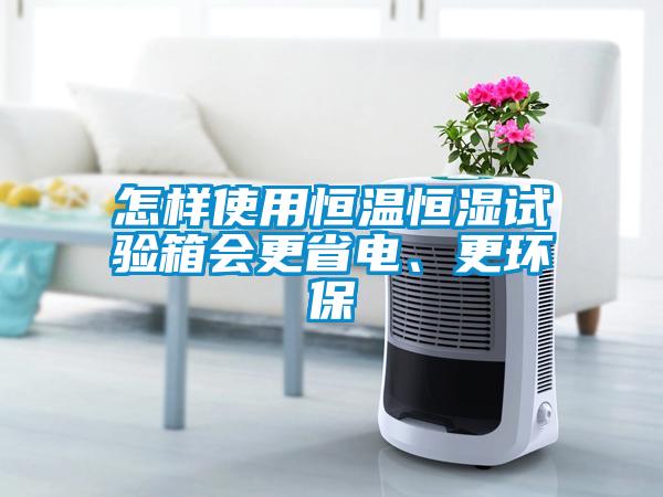 怎樣使用恒溫恒濕試驗(yàn)箱會(huì)更省電、更環(huán)保