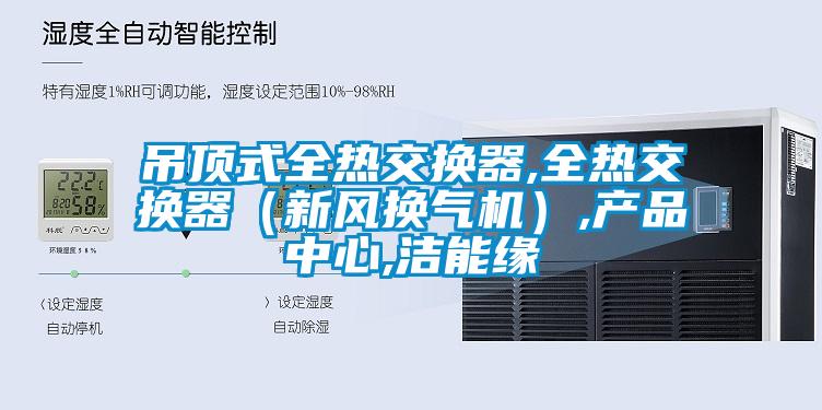 吊頂式全熱交換器,全熱交換器（新風換氣機）,產(chǎn)品中心,潔能緣