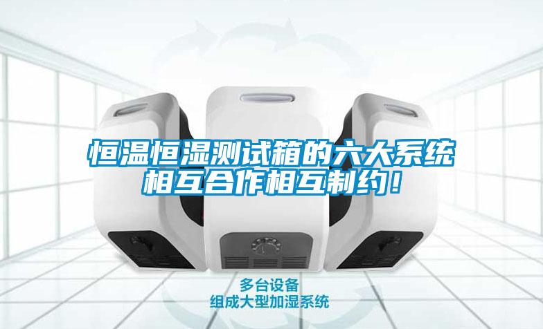 恒溫恒濕測試箱的六大系統(tǒng)相互合作相互制約！