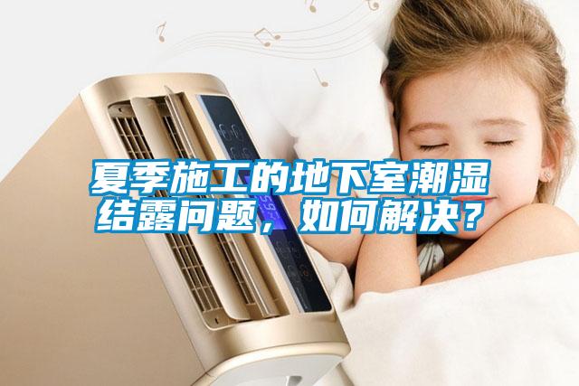 夏季施工的地下室潮濕結(jié)露問(wèn)題，如何解決？