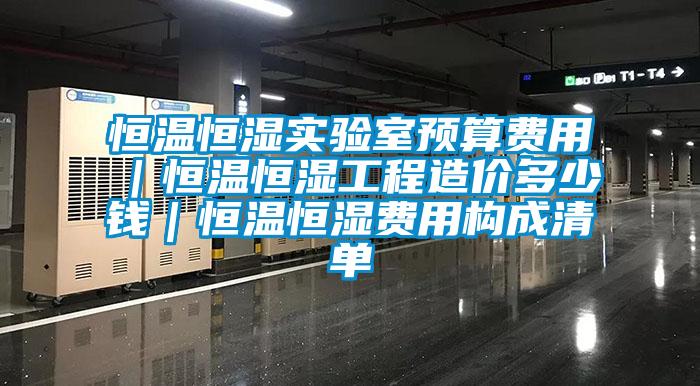 恒溫恒濕實(shí)驗(yàn)室預(yù)算費(fèi)用｜恒溫恒濕工程造價(jià)多少錢｜恒溫恒濕費(fèi)用構(gòu)成清單