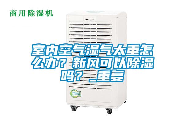 室內(nèi)空氣濕氣太重怎么辦？新風(fēng)可以除濕嗎？_重復(fù)