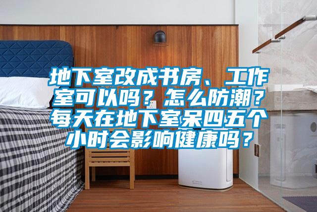 地下室改成書房、工作室可以嗎？怎么防潮？每天在地下室呆四五個(gè)小時(shí)會(huì)影響健康嗎？