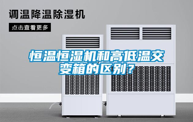 恒溫恒濕機和高低溫交變箱的區(qū)別？