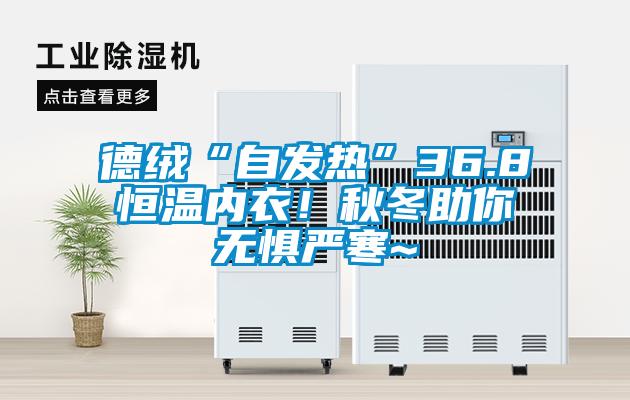德絨“自發(fā)熱”36.8恒溫內(nèi)衣！秋冬助你無(wú)懼嚴(yán)寒~