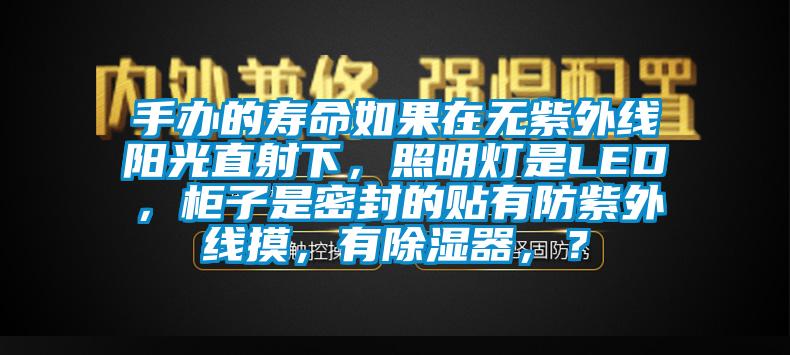 手辦的壽命如果在無紫外線陽光直射下，照明燈是LED，柜子是密封的貼有防紫外線摸，有除濕器，？