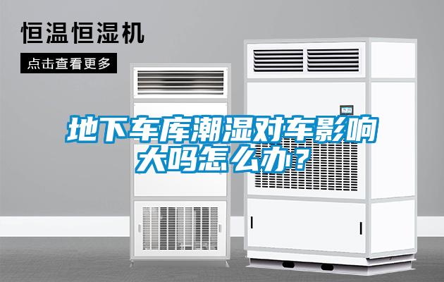 地下車庫(kù)潮濕對(duì)車影響大嗎怎么辦？