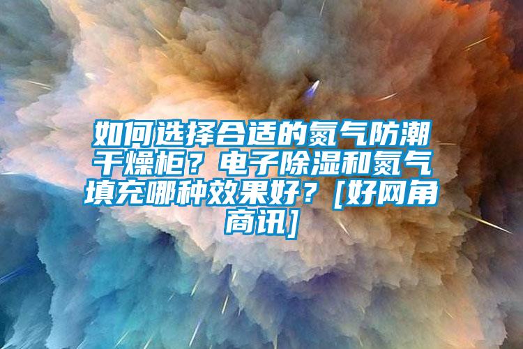 如何選擇合適的氮氣防潮干燥柜？電子除濕和氮氣填充哪種效果好？[好網(wǎng)角商訊]