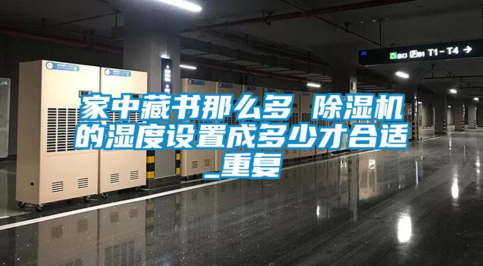 家中藏書那么多 除濕機的濕度設(shè)置成多少才合適_重復(fù)