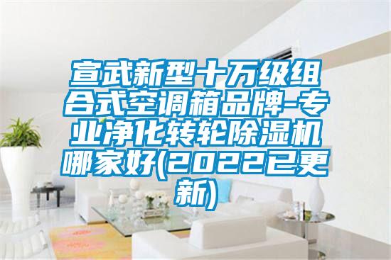 宣武新型十萬(wàn)級(jí)組合式空調(diào)箱品牌-專(zhuān)業(yè)凈化轉(zhuǎn)輪除濕機(jī)哪家好(2022已更新)