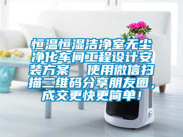 恒溫恒濕潔凈室無塵凈化車間工程設計安裝方案  使用微信掃描二維碼分享朋友圈，成交更快更簡單！