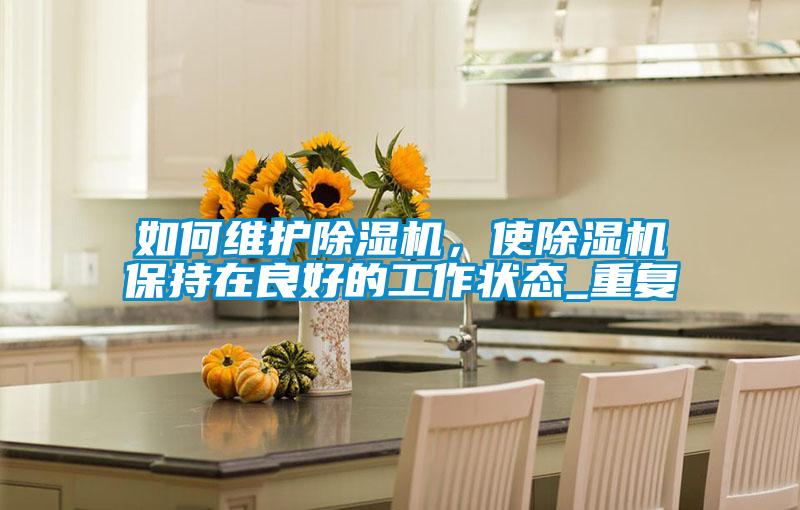 如何維護(hù)除濕機(jī)，使除濕機(jī)保持在良好的工作狀態(tài)_重復(fù)