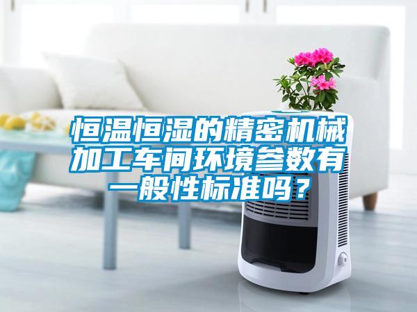 恒溫恒濕的精密機(jī)械加工車(chē)間環(huán)境參數(shù)有一般性標(biāo)準(zhǔn)嗎？