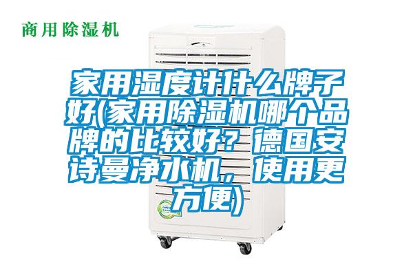 家用濕度計(jì)什么牌子好(家用除濕機(jī)哪個(gè)品牌的比較好？德國(guó)安詩(shī)曼凈水機(jī)，使用更方便)