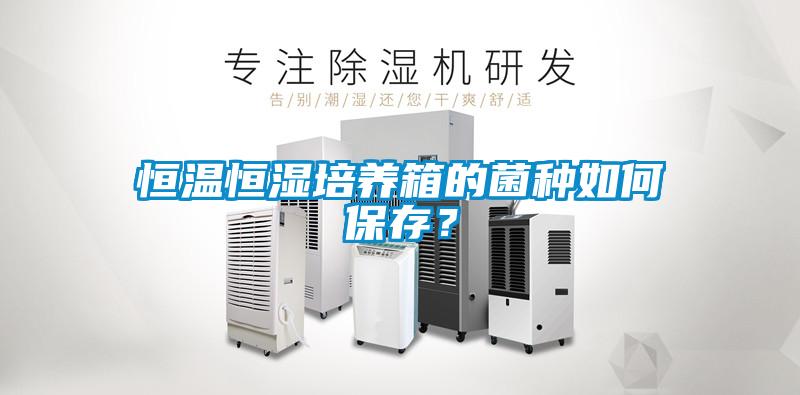 恒溫恒濕培養(yǎng)箱的菌種如何保存？