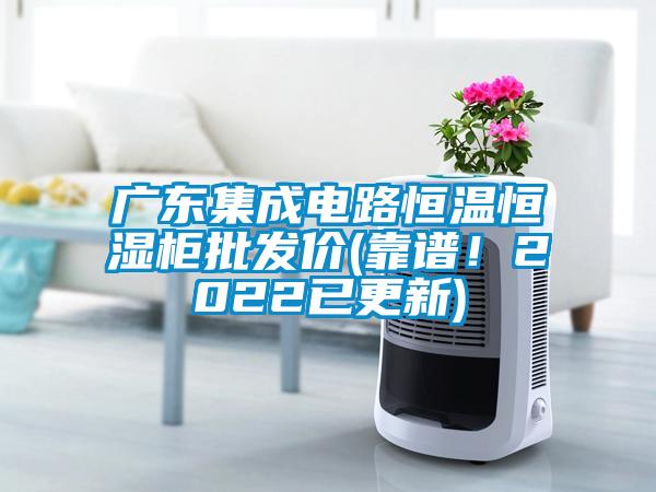廣東集成電路恒溫恒濕柜批發(fā)價(jià)(靠譜！2022已更新)