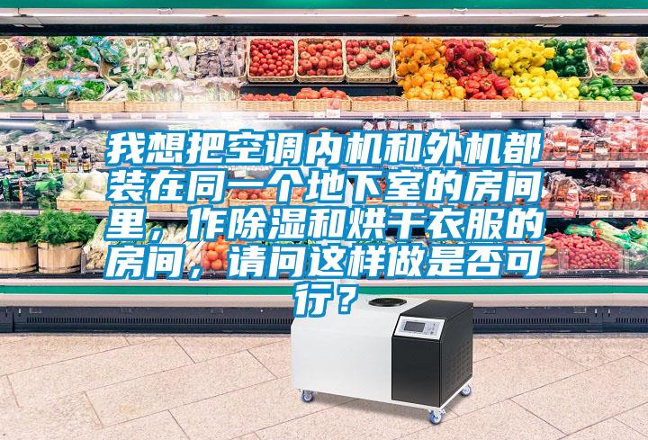 我想把空調(diào)內(nèi)機和外機都裝在同一個地下室的房間里，作除濕和烘干衣服的房間，請問這樣做是否可行？