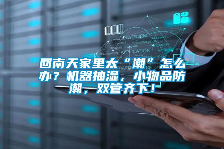 回南天家里太“潮”怎么辦？機(jī)器抽濕，小物品防潮，雙管齊下！