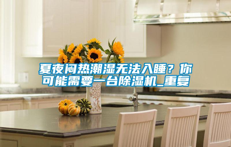 夏夜悶熱潮濕無(wú)法入睡？你可能需要一臺(tái)除濕機(jī)_重復(fù)