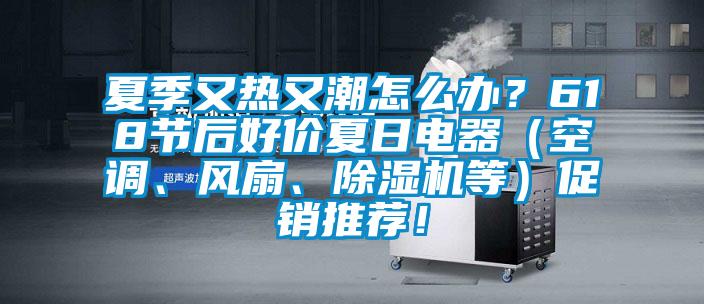 夏季又熱又潮怎么辦？618節(jié)后好價(jià)夏日電器（空調(diào)、風(fēng)扇、除濕機(jī)等）促銷推薦！