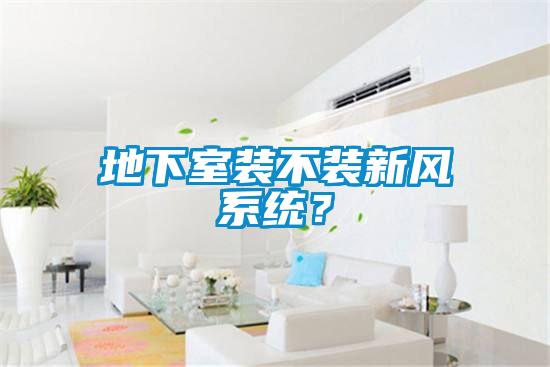 地下室裝不裝新風(fēng)系統(tǒng)？