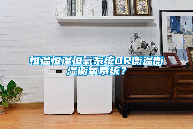 恒溫恒濕恒氧系統(tǒng)OR衡溫衡濕衡氧系統(tǒng)？