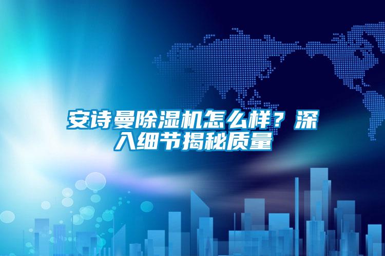 安詩曼除濕機怎么樣？深入細節(jié)揭秘質(zhì)量