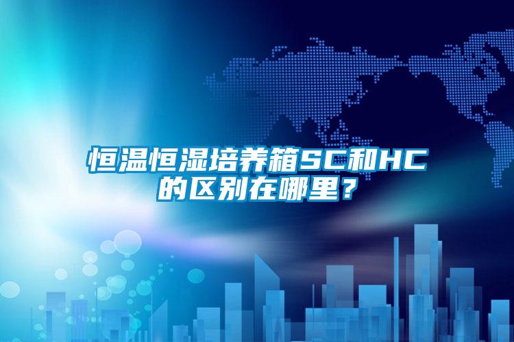 恒溫恒濕培養(yǎng)箱SC和HC的區(qū)別在哪里？