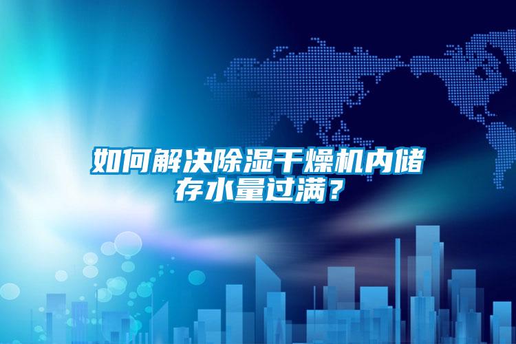 如何解決除濕干燥機(jī)內(nèi)儲(chǔ)存水量過滿？