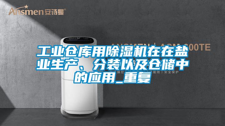 工業(yè)倉(cāng)庫(kù)用除濕機(jī)在在鹽業(yè)生產(chǎn)、分裝以及倉(cāng)儲(chǔ)中的應(yīng)用_重復(fù)