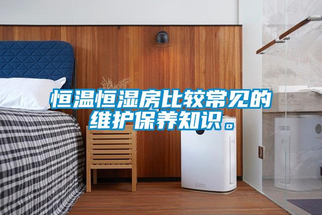 恒溫恒濕房比較常見的維護保養(yǎng)知識。