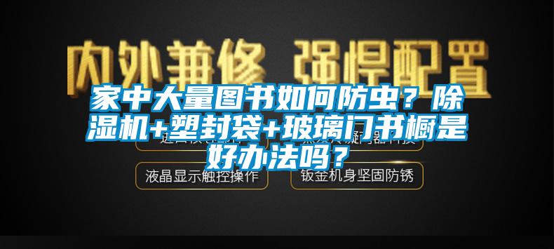 家中大量圖書如何防蟲？除濕機(jī)+塑封袋+玻璃門書櫥是好辦法嗎？