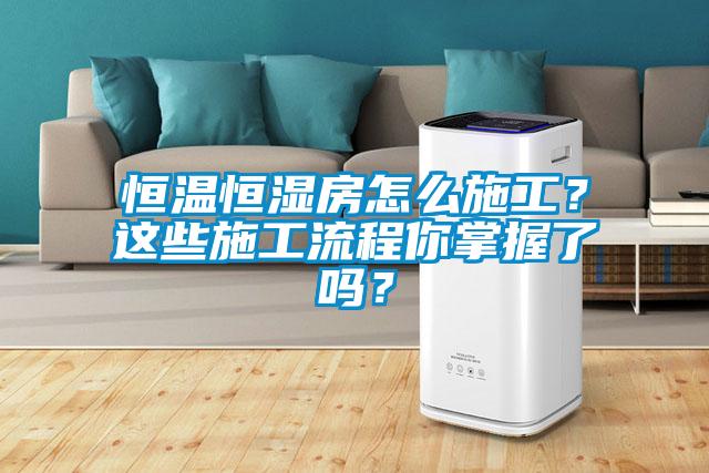 恒溫恒濕房怎么施工？這些施工流程你掌握了嗎？