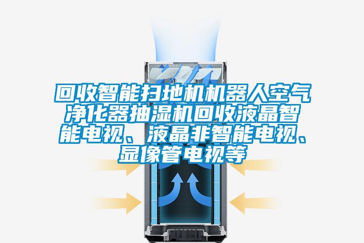 回收智能掃地機(jī)機(jī)器人空氣凈化器抽濕機(jī)回收液晶智能電視、液晶非智能電視、顯像管電視等