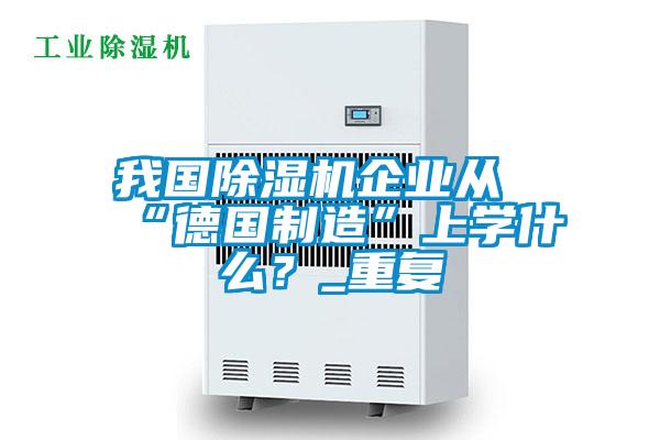 我國除濕機(jī)企業(yè)從“德國制造”上學(xué)什么？_重復(fù)