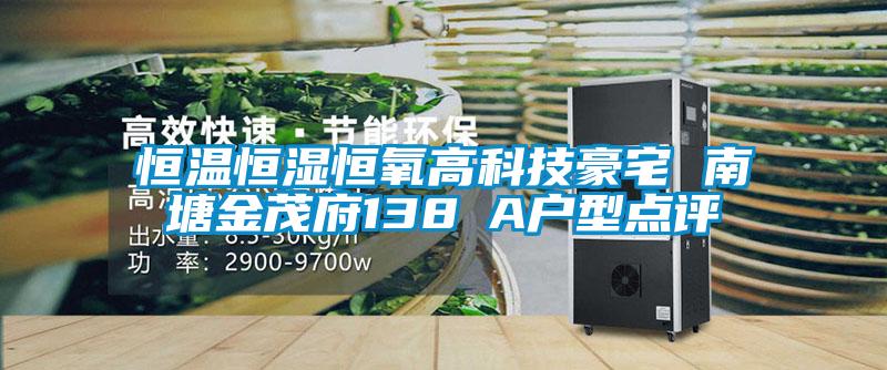 恒溫恒濕恒氧高科技豪宅 南塘金茂府138㎡A戶型點(diǎn)評(píng)