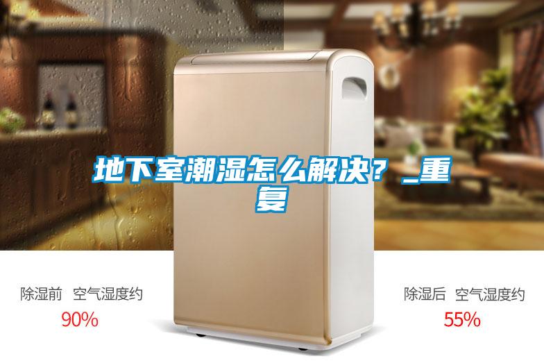 地下室潮濕怎么解決？_重復(fù)