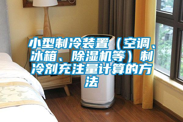 小型制冷裝置（空調(diào)、冰箱、除濕機(jī)等）制冷劑充注量計算的方法