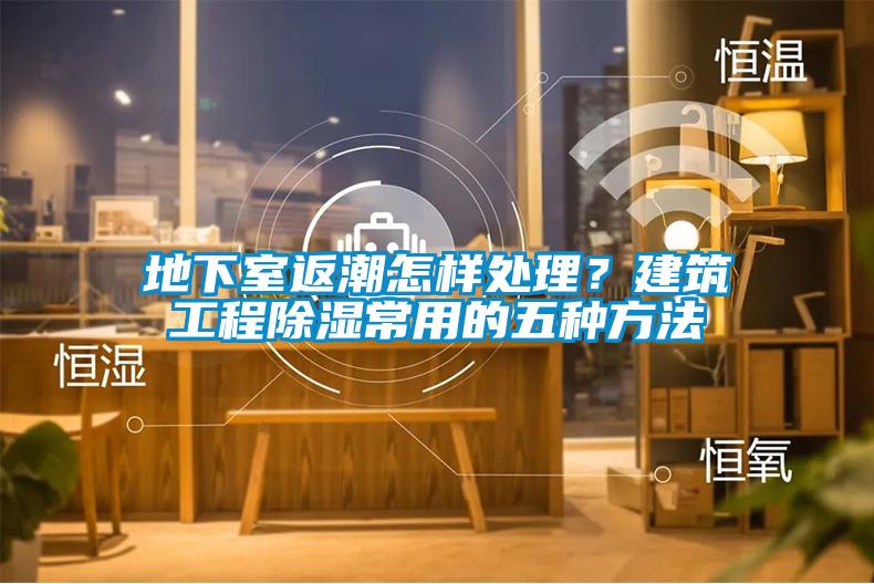 地下室返潮怎樣處理？建筑工程除濕常用的五種方法