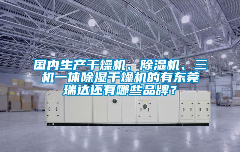國(guó)內(nèi)生產(chǎn)干燥機(jī)、除濕機(jī)、三機(jī)一體除濕干燥機(jī)的有東莞瑞達(dá)還有哪些品牌？