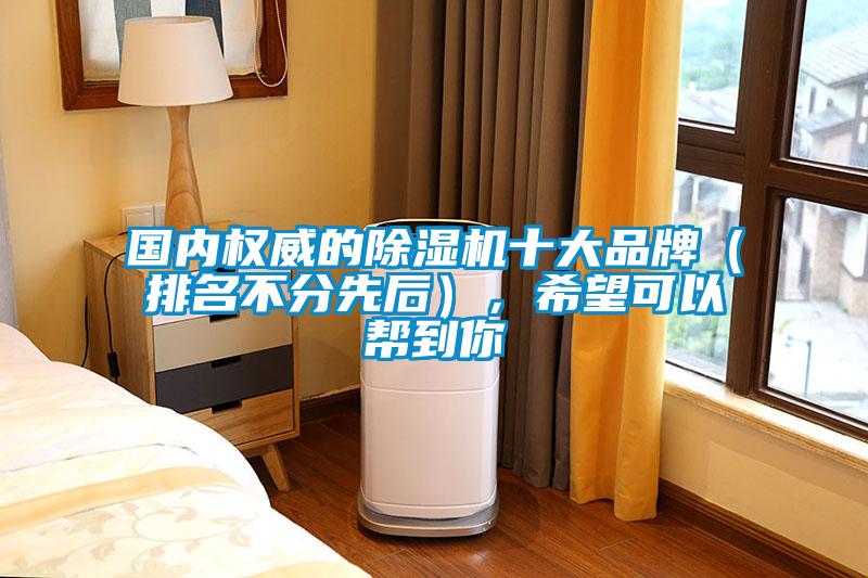 國內(nèi)權威的除濕機十大品牌（排名不分先后），希望可以幫到你