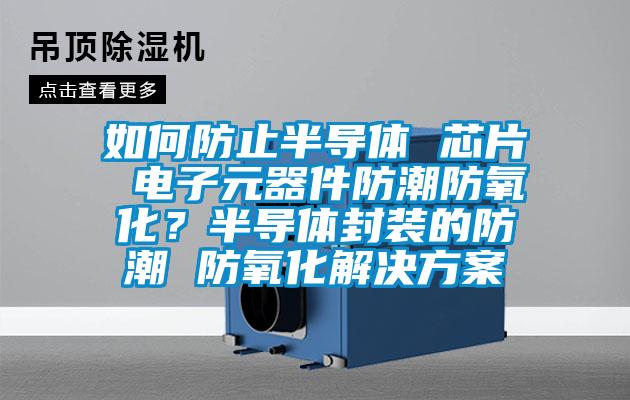 如何防止半導(dǎo)體 芯片 電子元器件防潮防氧化？半導(dǎo)體封裝的防潮 防氧化解決方案