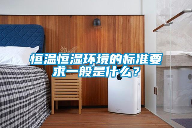 恒溫恒濕環(huán)境的標(biāo)準(zhǔn)要求一般是什么？